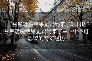“召喚魅魔結(jié)果是媽媽來(lái)了》日語(yǔ)”召喚魅魔結(jié)果是媽媽來(lái)了—一個(gè)不可思議的奇幻經(jīng)歷