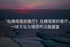 “在姨母家的客廳》在姨母家的客廳，一場(chǎng)文化與情感的交融盛宴