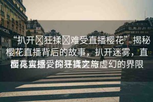 “扒開?狂揉?難受直播櫻花”揭秘櫻花直播背后的故事，扒開迷霧，直面真實感受的狂揉之旅
櫻花直播，探尋真實與虛幻的界限