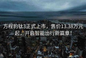 方程豹鈦3正式上市，售價(jià)13.38萬元起，開啟智能出行新篇章！
