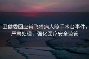 衛(wèi)健委回應(yīng)肖飛將病人晾手術(shù)臺(tái)事件，嚴(yán)肅處理，強(qiáng)化醫(yī)療安全監(jiān)管