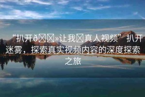 “扒開??讓我?真人視頻”扒開迷霧，探索真實視頻內(nèi)容的深度探索之旅