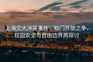 上海交大沖突事件引校門開放之爭，校園安全與自由邊界再探討