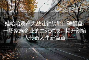 娃哈哈遺產(chǎn)大戰(zhàn)讓鐘睒睒口碑翻盤，一場家族企業(yè)的生死對決，揭開創(chuàng)始人傳奇人生新篇章