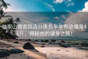 獨家山姆會員店分揀員半年奇跡瘦身46斤，揭秘他的健身之路！