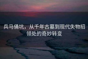 兵馬俑坑，從千年古墓到現(xiàn)代失物招領(lǐng)處的奇妙轉(zhuǎn)變