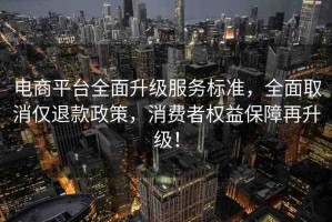 電商平臺(tái)全面升級(jí)服務(wù)標(biāo)準(zhǔn)，全面取消僅退款政策，消費(fèi)者權(quán)益保障再升級(jí)！