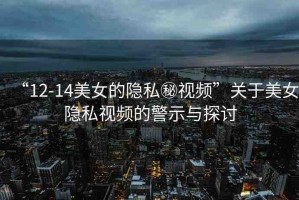 “12-14美女的隱私秘視頻”關于美女隱私視頻的警示與探討