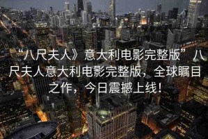 “八尺夫人》意大利電影完整版”八尺夫人意大利電影完整版，全球矚目之作，今日震撼上線！