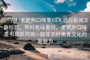 “農(nóng)村老肥熟口味重69Ⅹ當(dāng)日新聞文章標(biāo)題，農(nóng)村老味重現(xiàn)，老肥熟口味重引領(lǐng)新風(fēng)尚—探尋農(nóng)村美食文化的新魅力