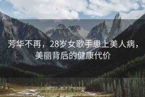 芳華不再，28歲女歌手患上美人病，美麗背后的健康代價(jià)