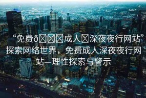 “免費??成人?深夜夜行網(wǎng)站”探索網(wǎng)絡世界，免費成人深夜夜行網(wǎng)站—理性探索與警示