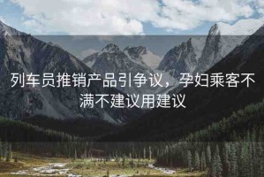 列車員推銷產(chǎn)品引爭議，孕婦乘客不滿不建議用建議
