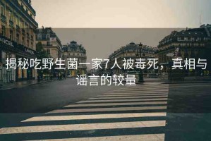 揭秘吃野生菌一家7人被毒死，真相與謠言的較量