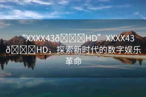 “XXXX43??HD”XXXX43??HD，探索新時(shí)代的數(shù)字娛樂(lè)革命