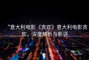 “意大利電影《貪歡》意大利電影貪歡，深度解析與影評(píng)