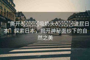 “撕開??吸奶頭??進屁日本”探索日本，揭開神秘面紗下的自然之美