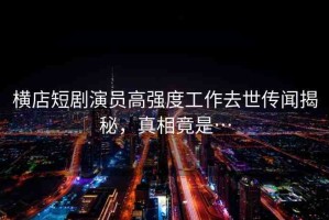 橫店短劇演員高強(qiáng)度工作去世傳聞揭秘，真相竟是…