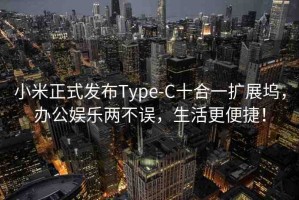 小米正式發(fā)布Type-C十合一擴(kuò)展塢，辦公娛樂兩不誤，生活更便捷！
