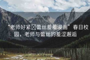 “老師好緊?蕾絲羞羞漫畫”春日校園，老師與蕾絲的羞澀邂逅