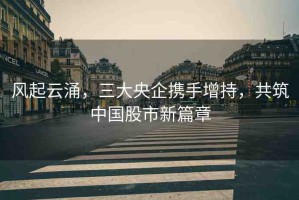 風(fēng)起云涌，三大央企攜手增持，共筑中國(guó)股市新篇章