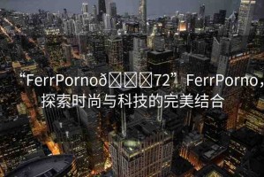 “FerrPorno??72”FerrPorno，探索時尚與科技的完美結(jié)合
