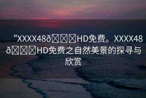 “XXXX48??HD免費(fèi)。XXXX48??HD免費(fèi)之自然美景的探尋與欣賞