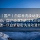 “91丨國產(chǎn)丨白漿秘洗澡動漫涙”科技前沿，國產(chǎn)動漫制作技術(shù)的創(chuàng)新與突破—以白漿秘密洗澡動漫為例