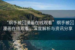 “綱手被?漫畫在線觀看”綱手被?漫畫在線觀看，深度解析與資訊分享