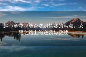趙心童奪冠能否洗刷禁賽的污點(diǎn)，榮耀之路上的逆襲與救贖