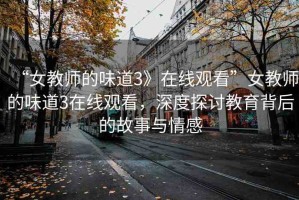 “女教師的味道3》在線觀看”女教師的味道3在線觀看，深度探討教育背后的故事與情感
