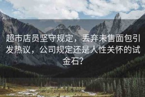 超市店員堅(jiān)守規(guī)定，丟棄未售面包引發(fā)熱議，公司規(guī)定還是人性關(guān)懷的試金石？