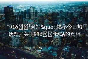 “91??網(wǎng)站"揭秘今日熱門話題，關(guān)于91??網(wǎng)站的真相