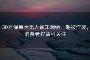 30萬(wàn)保單因無(wú)人通知漏繳一期被作廢，消費(fèi)者權(quán)益引關(guān)注