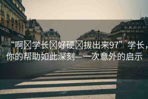 “啊?學(xué)長(zhǎng)?好硬?拔出來(lái)97”學(xué)長(zhǎng)，你的幫助如此深刻—一次意外的啟示