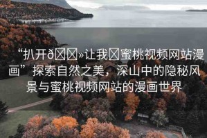 “扒開??讓我?蜜桃視頻網(wǎng)站漫畫”探索自然之美，深山中的隱秘風(fēng)景與蜜桃視頻網(wǎng)站的漫畫世界