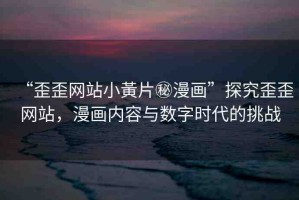 “歪歪網(wǎng)站小黃片秘漫畫”探究歪歪網(wǎng)站，漫畫內(nèi)容與數(shù)字時(shí)代的挑戰(zhàn)