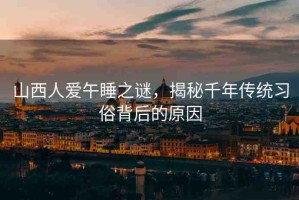 山西人愛午睡之謎，揭秘千年傳統(tǒng)習(xí)俗背后的原因