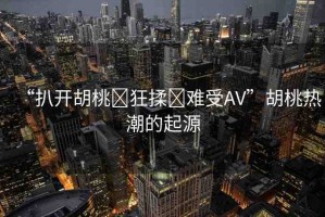 “扒開胡桃?狂揉?難受AV”胡桃熱潮的起源