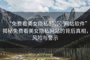 “免費看美女隱私??網(wǎng)站軟件”揭秘免費看美女隱私網(wǎng)站的背后真相，風(fēng)險與警示