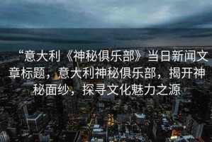 “意大利《神秘俱樂部》當(dāng)日新聞文章標(biāo)題，意大利神秘俱樂部，揭開神秘面紗，探尋文化魅力之源