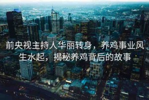 前央視主持人華麗轉(zhuǎn)身，養(yǎng)雞事業(yè)風生水起，揭秘養(yǎng)雞背后的故事