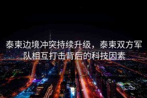 泰柬邊境沖突持續(xù)升級，泰柬雙方軍隊相互打擊背后的科技因素