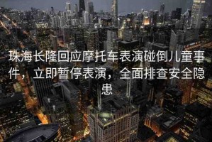 珠海長(zhǎng)隆回應(yīng)摩托車(chē)表演碰倒兒童事件，立即暫停表演，全面排查安全隱患