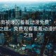 “小南被爆?羞羞動(dòng)漫免費(fèi)”小南的動(dòng)漫之旅，免費(fèi)觀看羞羞動(dòng)漫的意外之旅