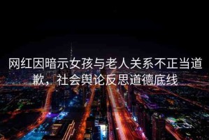 網(wǎng)紅因暗示女孩與老人關(guān)系不正當(dāng)?shù)狼福鐣?huì)輿論反思道德底線