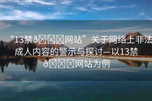 “13禁??網(wǎng)站”關(guān)于網(wǎng)絡(luò)上非法成人內(nèi)容的警示與探討—以13禁??網(wǎng)站為例