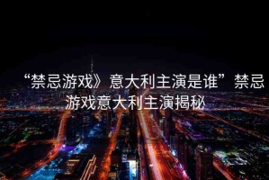 “禁忌游戲》意大利主演是誰”禁忌游戲意大利主演揭秘