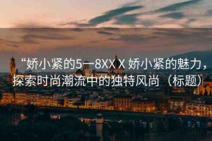 “嬌小緊的5一8XXⅩ嬌小緊的魅力，探索時尚潮流中的獨特風尚（標題）