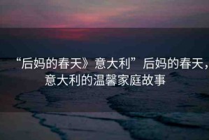 “后媽的春天》意大利”后媽的春天，意大利的溫馨家庭故事